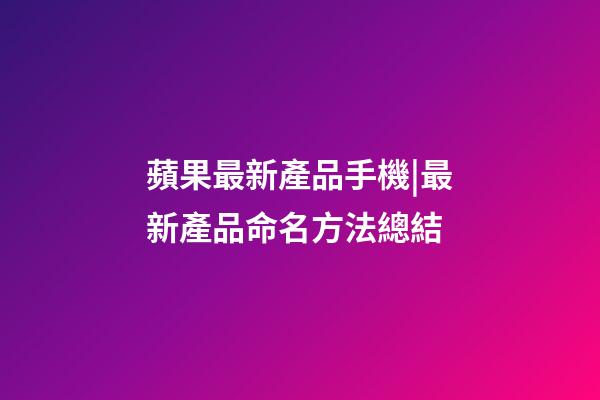 蘋果最新產品手機|最新產品命名方法總結